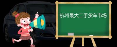杭州最大二手货车市场 杭州旧车交易市场在哪里